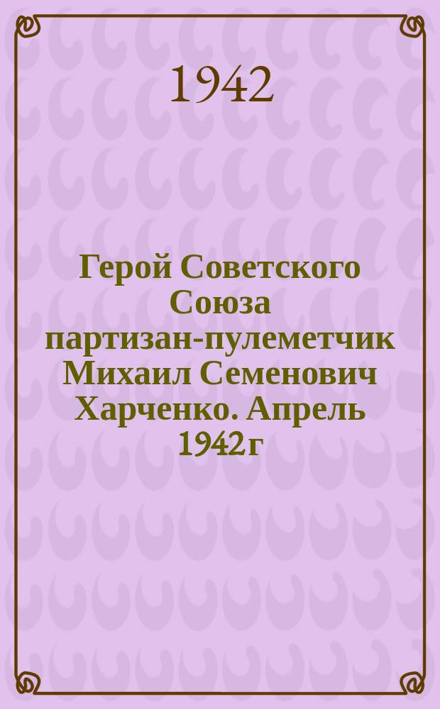 Герой Советского Союза партизан-пулеметчик Михаил Семенович Харченко. Апрель 1942 г. : фотография