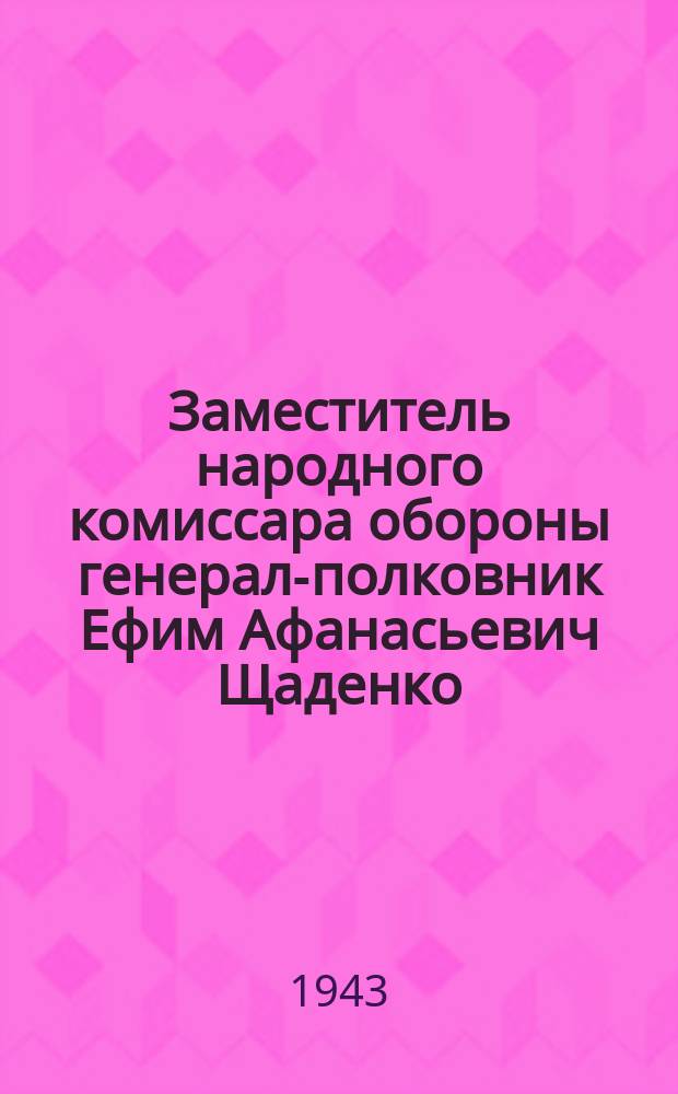 Заместитель народного комиссара обороны генерал-полковник Ефим Афанасьевич Щаденко. Февраль 1943 г. : фотография