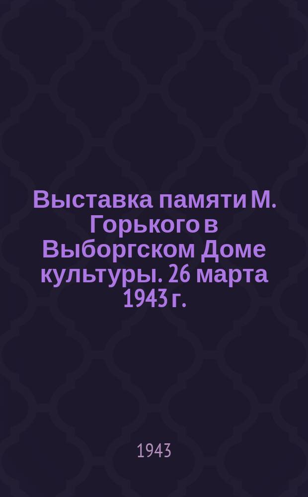 Выставка памяти М. Горького в Выборгском Доме культуры. 26 марта 1943 г. : фотография