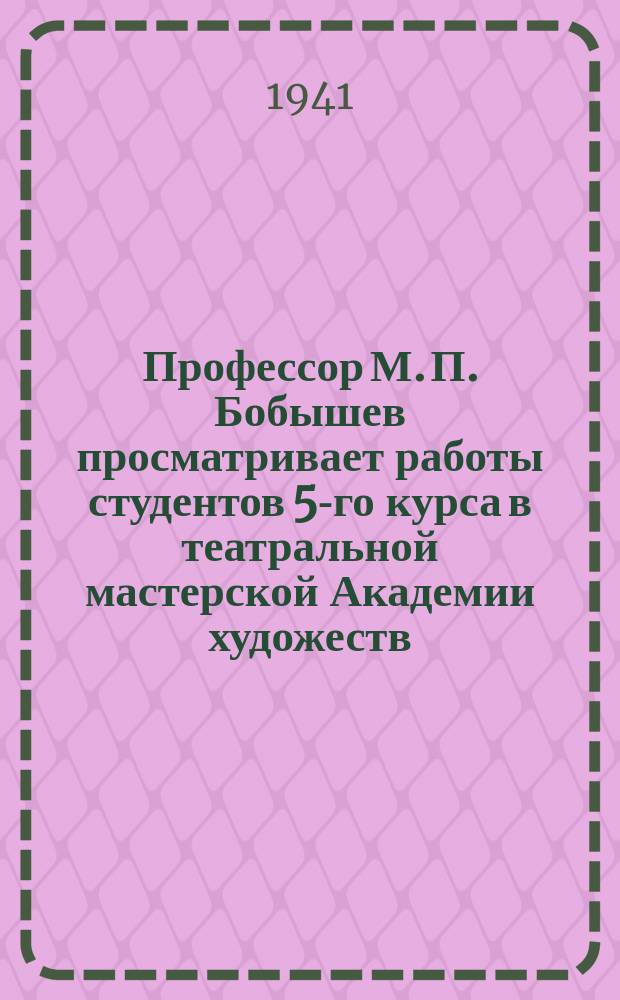 Профессор М. П. Бобышев просматривает работы студентов 5-го курса в театральной мастерской Академии художеств. 8 декабря 1941 г. : фотография