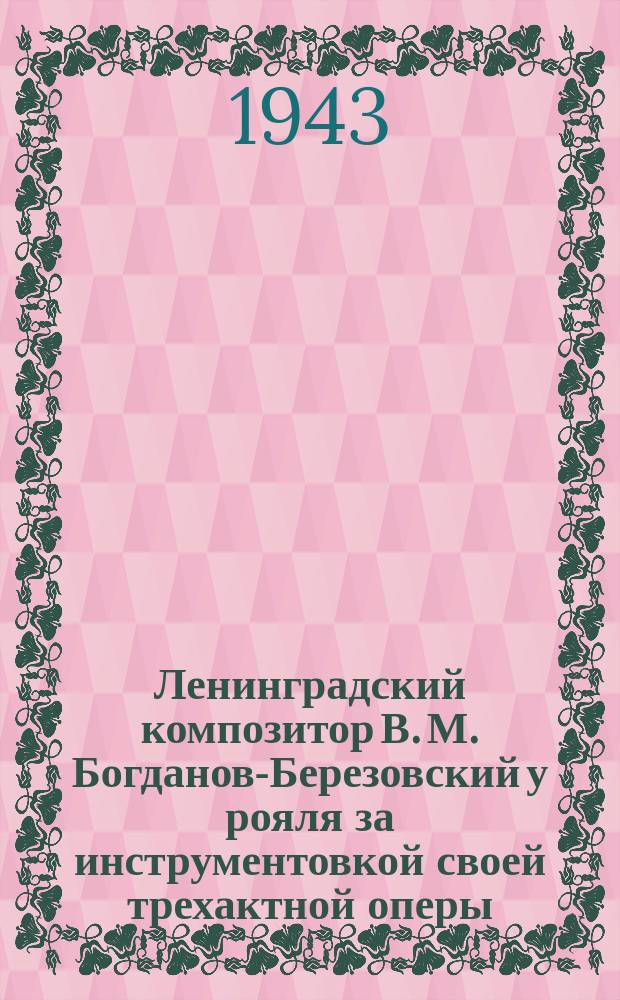 Ленинградский композитор В. М. Богданов-Березовский у рояля за инструментовкой своей трехактной оперы, сюжет которой посвящен блокаде Ленинграда. Апрель 1943 г. : фотография