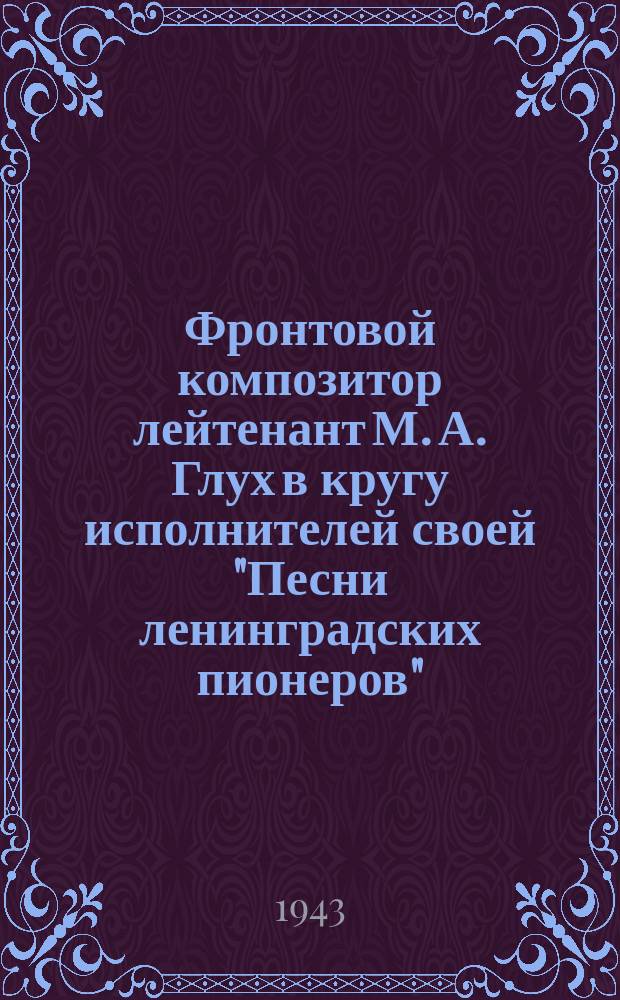 Фронтовой композитор лейтенант М. А. Глух в кругу исполнителей своей "Песни ленинградских пионеров" - вокального ансамбля Ленинградского Дворца пионеров. 8 марта 1943 г. : фотография