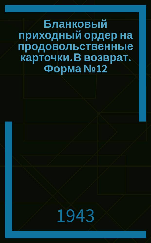Бланковый приходный ордер [на продовольственные карточки]. В возврат. Форма №12