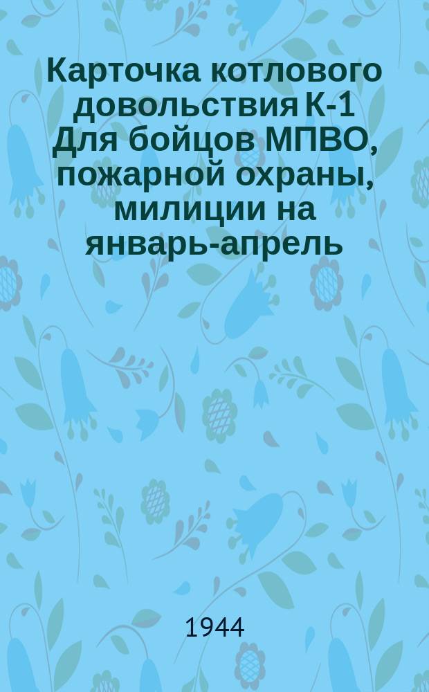 Карточка котлового довольствия К-1 [Для бойцов МПВО, пожарной охраны, милиции] на январь-апрель, июнь-декабрь 1944 г.