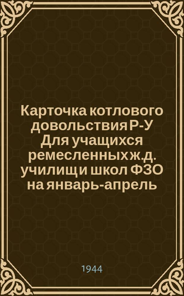 Карточка котлового довольствия Р-У [Для учащихся ремесленных ж.д. училищ и школ ФЗО] на январь-апрель, июнь-декабрь 1944 г.