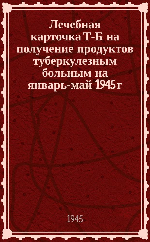 Лечебная карточка Т-Б на получение продуктов туберкулезным больным на январь-май 1945 г.