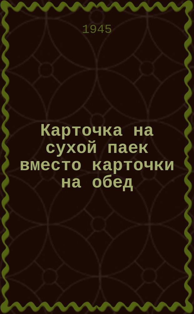 Карточка на сухой паек вместо карточки на обед : литер Б на январь-май 1945 г