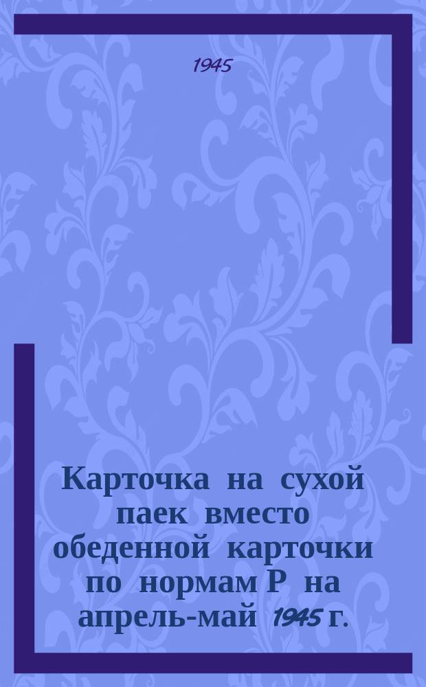 Карточка на сухой паек вместо обеденной карточки [по нормам Р] на апрель-май 1945 г.