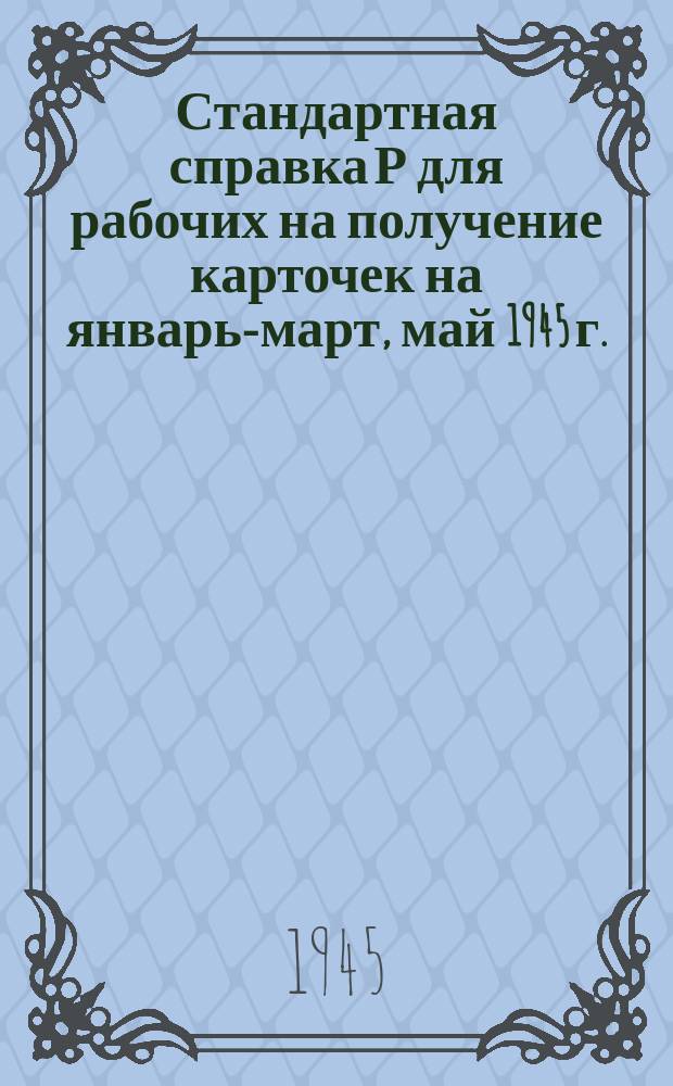 Стандартная справка Р [для рабочих] на получение карточек на январь-март, май 1945 г.