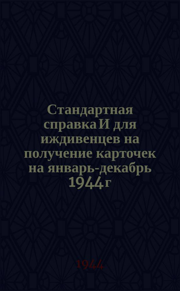 Стандартная справка И [для иждивенцев] на получение карточек на январь-декабрь 1944 г.