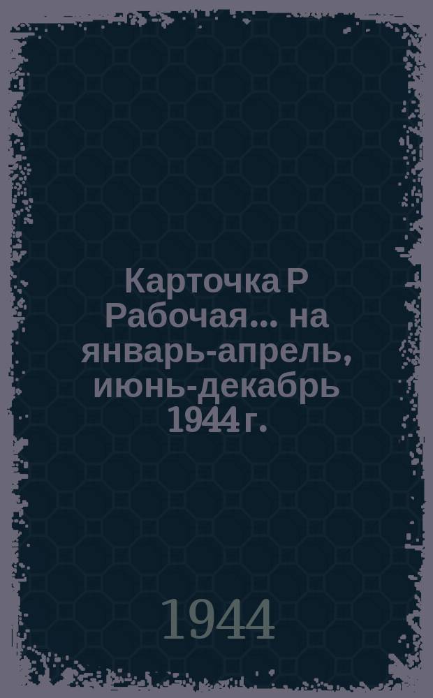 Карточка Р [Рабочая] ... на январь-апрель, июнь-декабрь 1944 г.