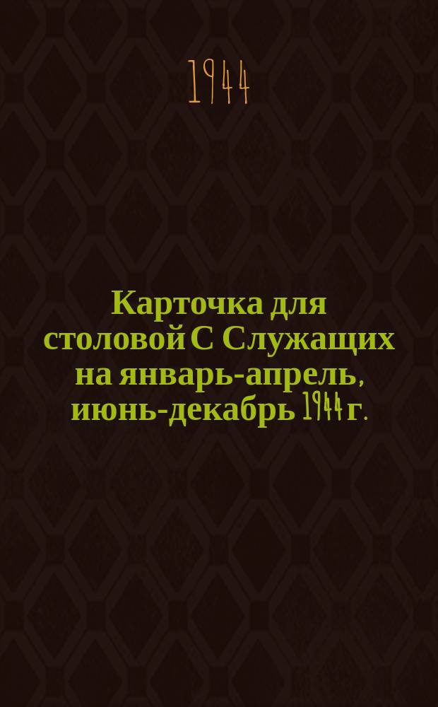 Карточка для столовой С [Служащих] на январь-апрель, июнь-декабрь 1944 г.