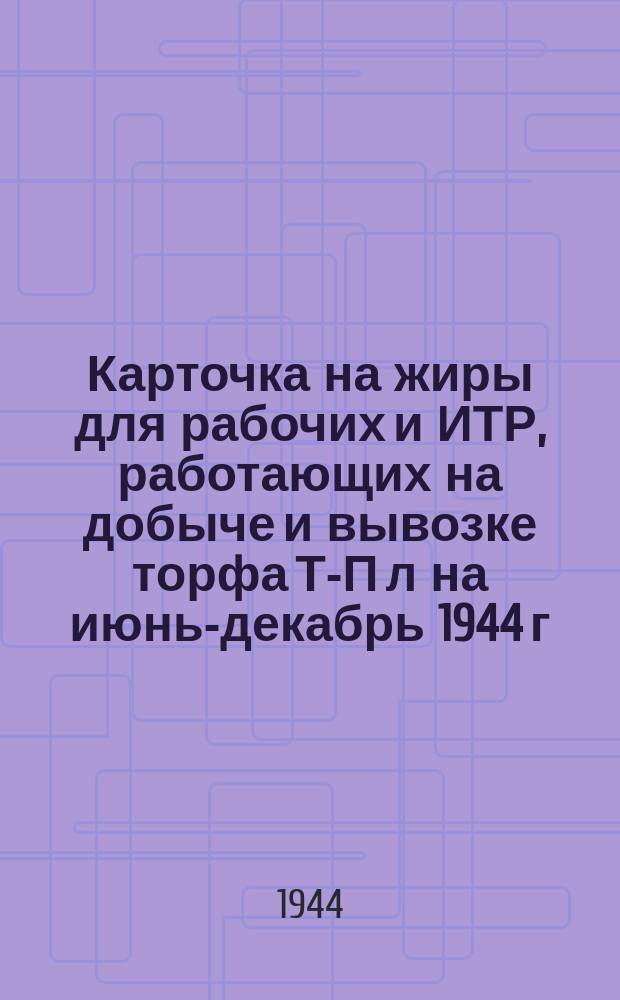 Карточка на жиры для рабочих и ИТР, работающих на добыче и вывозке торфа Т-П[л] на июнь-декабрь 1944 г.