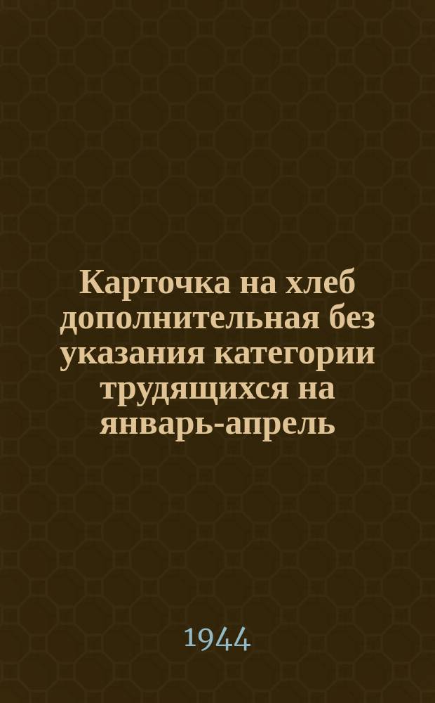 Карточка на хлеб [дополнительная] без указания категории трудящихся на январь-апрель, июнь-ноябрь 1944 г.