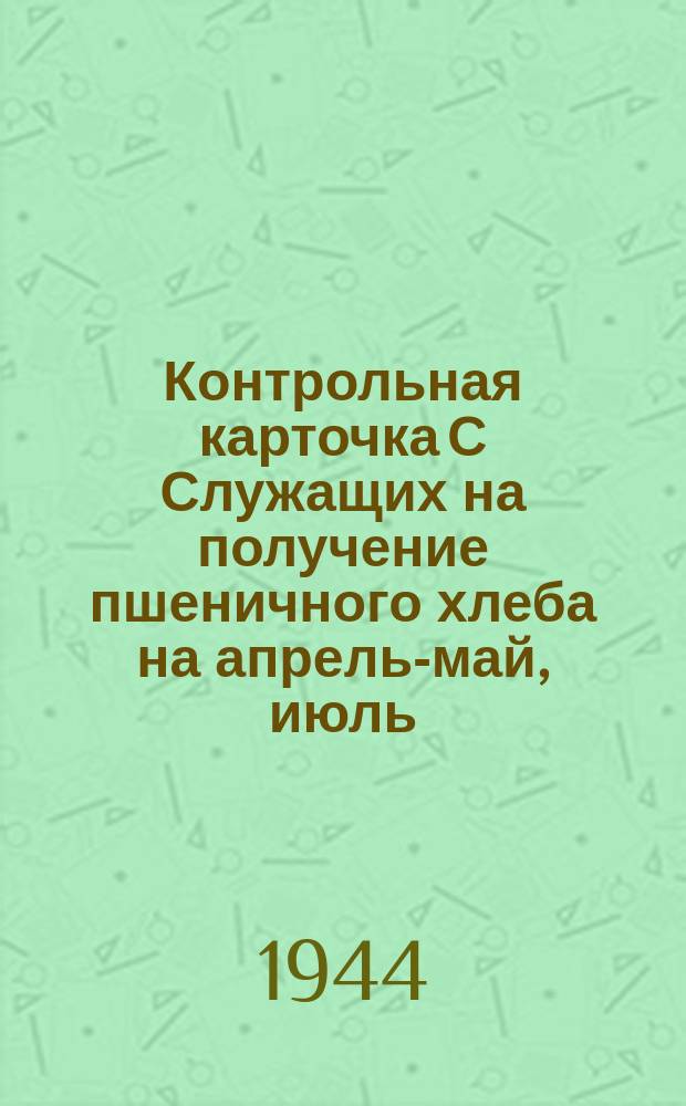 Контрольная карточка С [Служащих] на получение пшеничного хлеба на апрель-май, июль, октябрь-декабрь 1944 г.