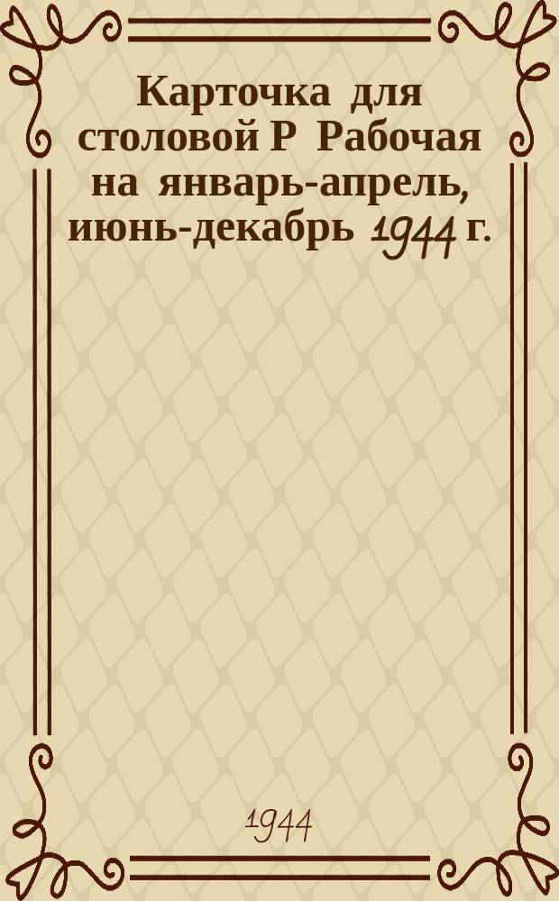 Карточка для столовой Р [Рабочая] на январь-апрель, июнь-декабрь 1944 г.