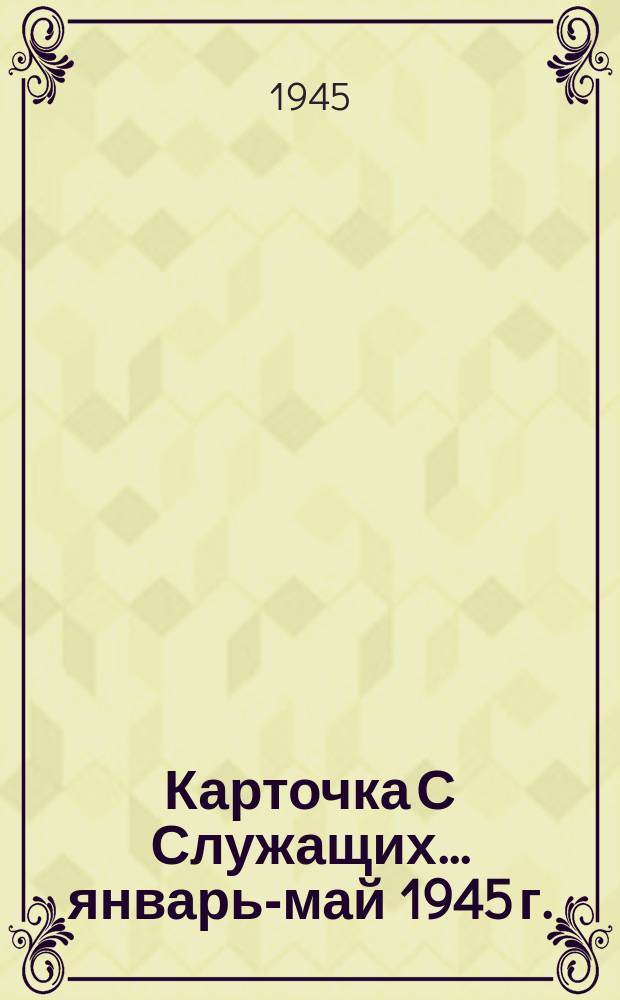 Карточка С [Служащих] ... январь-май 1945 г.