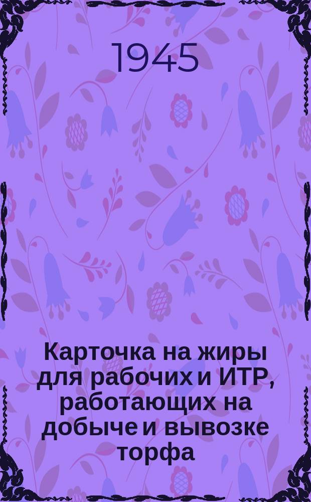 Карточка на жиры для рабочих и ИТР, работающих на добыче и вывозке торфа : Т-Пл ... на январь-май 1945 г