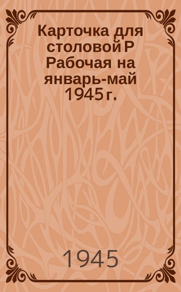 Карточка для столовой Р [Рабочая] на январь-май 1945 г.