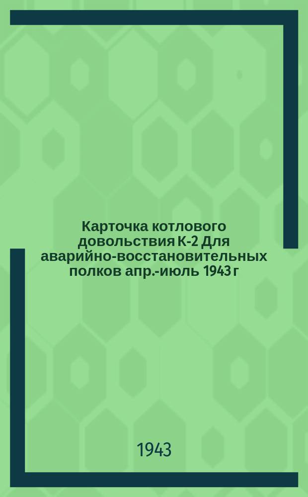 Карточка котлового довольствия К-2 [Для аварийно-восстановительных полков] апр.-июль 1943 г.