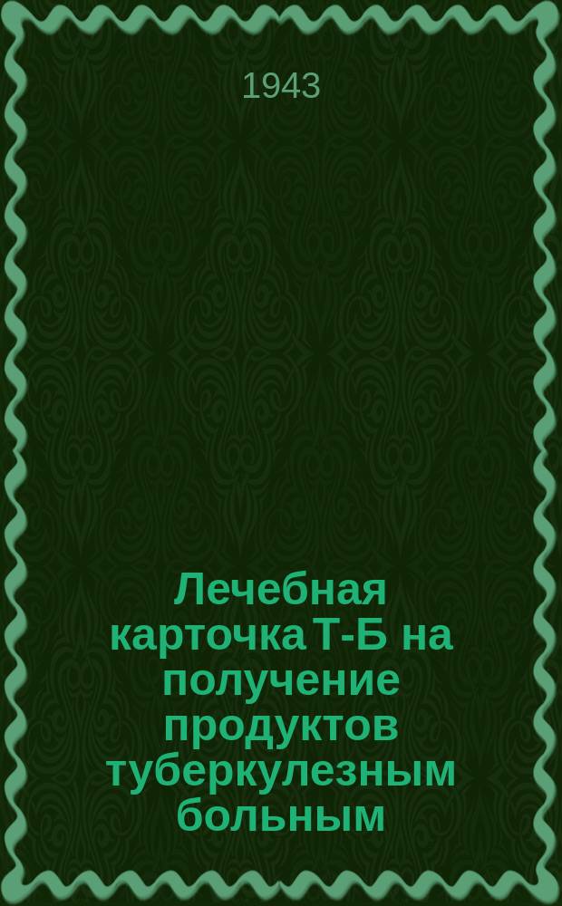 Лечебная карточка Т-Б на получение продуктов туберкулезным больным : апр.-дек. 1943 г