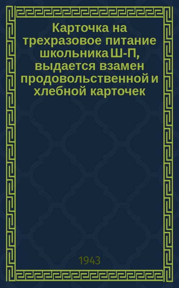 Карточка на трехразовое питание школьника Ш-П, выдается взамен продовольственной и хлебной карточек : май-июль, сентябрь-декабрь 1943 г