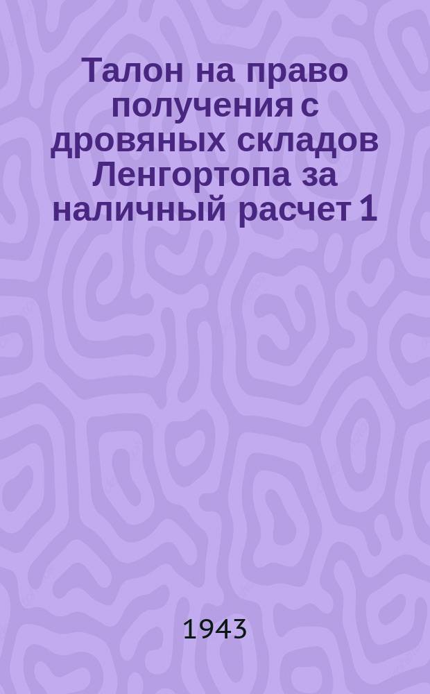 Талон на право получения с дровяных складов Ленгортопа за наличный расчет 1 (одного) кубического метра дров : действителен только до 31 декабря 1943 г