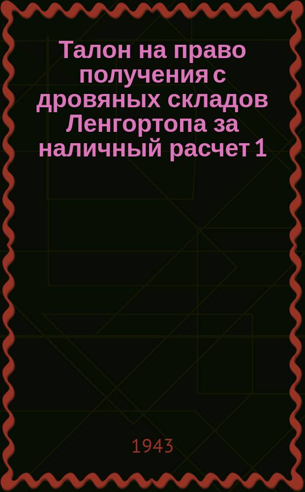 Талон на право получения с дровяных складов Ленгортопа за наличный расчет 1/2 (одной половины) кубического метра дров : действителен только до 31 декабря 1943 г