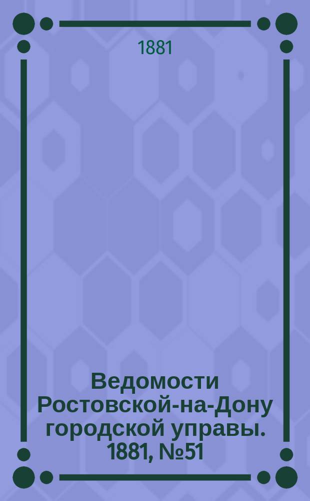Ведомости Ростовской-на-Дону городской управы. 1881, №51 (20 дек.)