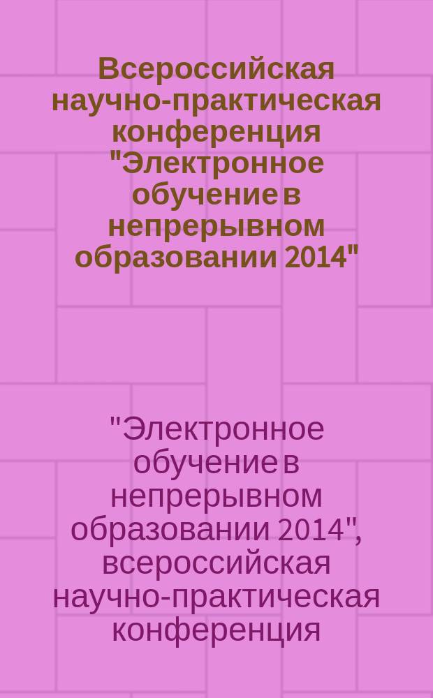 Всероссийская научно-практическая конференция "Электронное обучение в непрерывном образовании 2014" (с элементами научной школы для молодежи) 18-20 марта 2014 г., Ульяновск : сборник научных трудов : в 2 т.