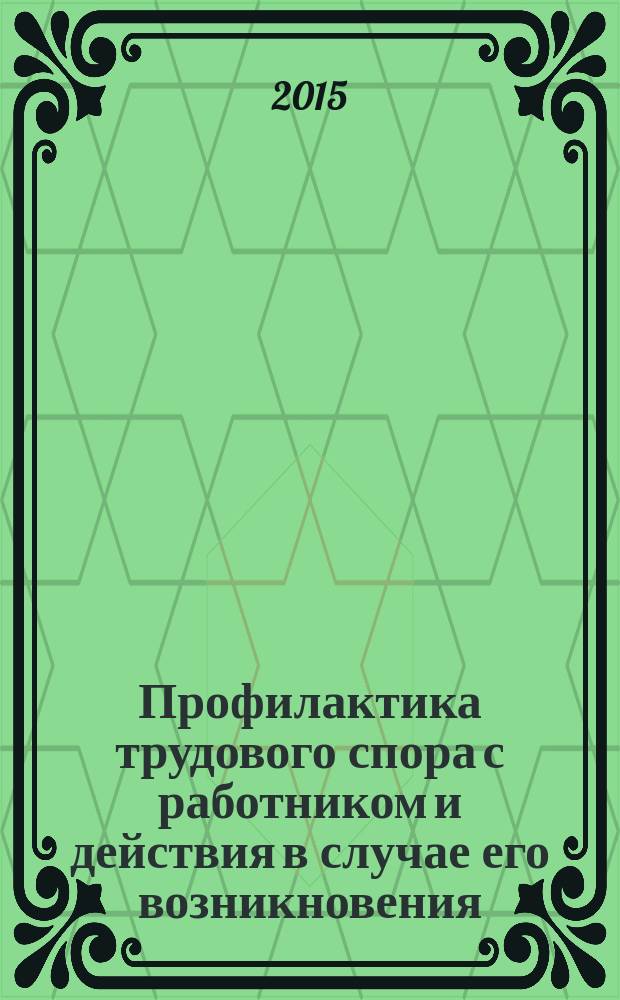 Профилактика трудового спора с работником и действия в случае его возникновения = Prevention of labor disputes with employees and action in case of their occurrence : производственно-практическое издание