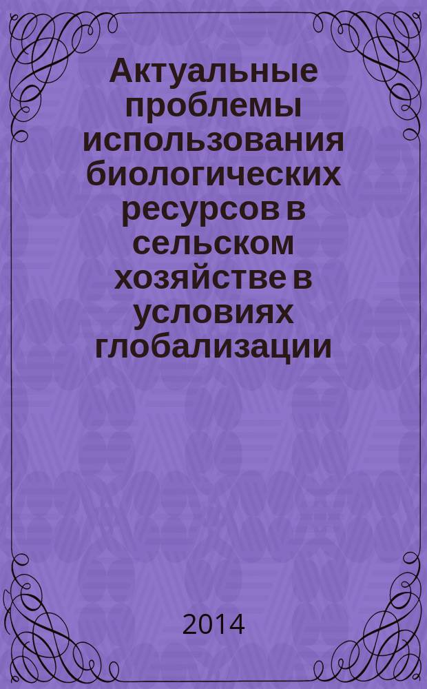 Актуальные проблемы использования биологических ресурсов в сельском хозяйстве в условиях глобализации : монография