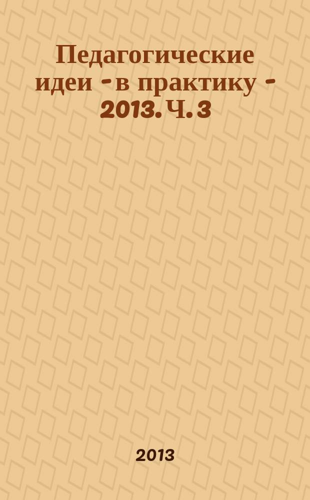 Педагогические идеи - в практику - 2013. Ч. 3