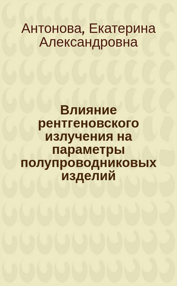 Влияние рентгеновского излучения на параметры полупроводниковых изделий : автореферат диссертации на соискание ученой степени кандидата технических наук : специальность 05.27.01 <Твердотельная электроника, радиоэлектронные компоненты, микро- и наноэлектроника на квантовых эффектах>