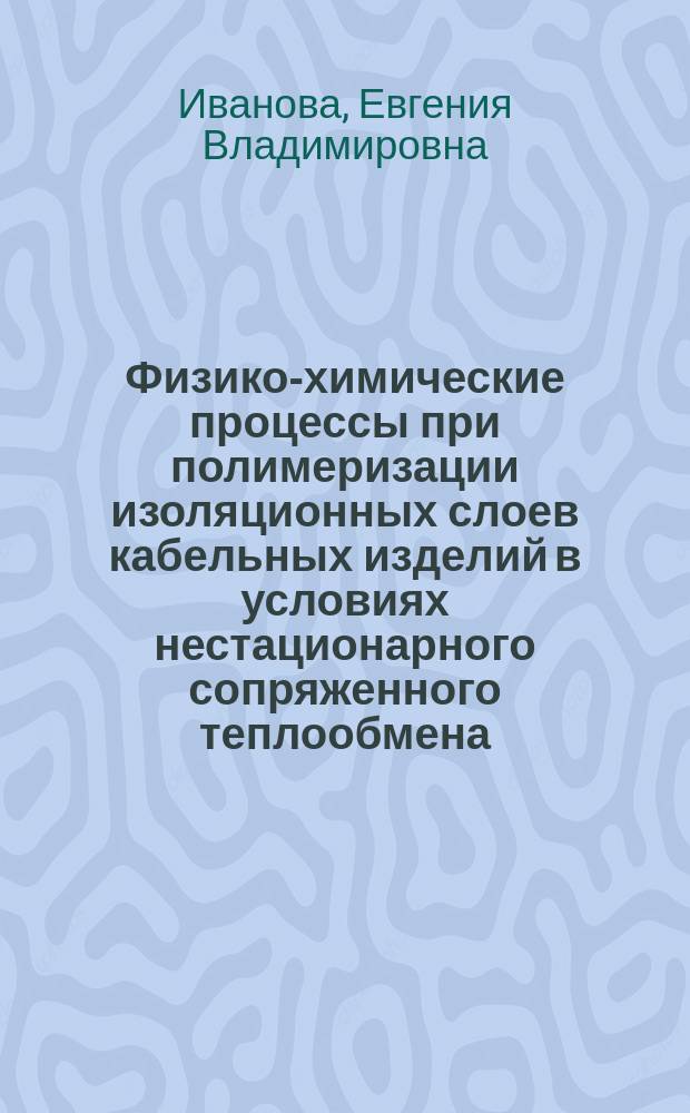 Физико-химические процессы при полимеризации изоляционных слоев кабельных изделий в условиях нестационарного сопряженного теплообмена : автореферат диссертации на соискание ученой степени кандидата физико-математических : специальность 01.04.17 <Химическая физика, горение и взрыв, физика экстремальных состояний вещества> ; специальность 01.04.14 <Теплофизика и теоретическая теплотехника>