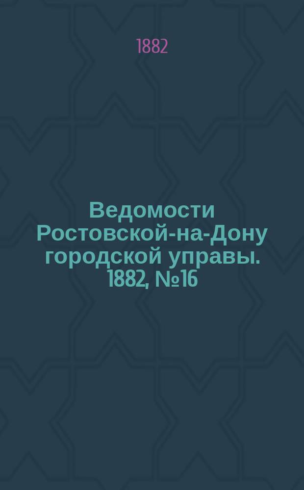 Ведомости Ростовской-на-Дону городской управы. 1882, №16 (18 апр.)