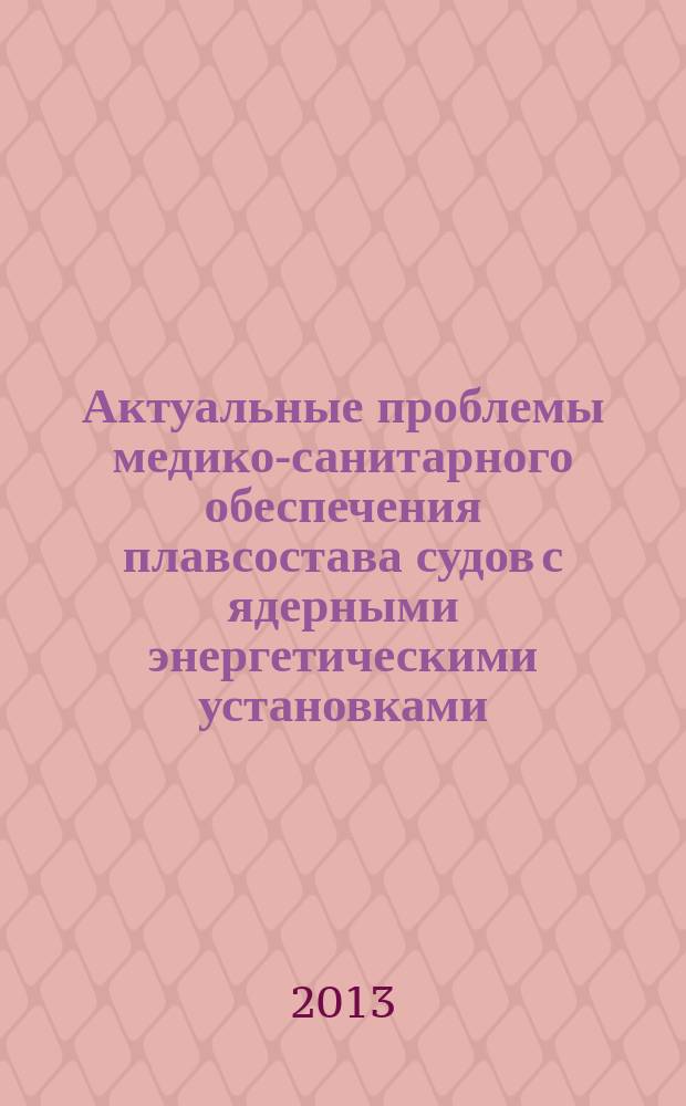 Актуальные проблемы медико-санитарного обеспечения плавсостава судов с ядерными энергетическими установками, судов атомно-технологического обслуживания и работников судостроительной отрасли России : материалы всероссийской научно-практической конференции, 6-7 июня 2013 г., Мурманск : (конференция посвящена 25-летию Филиала МСЧ № 2 ФГБУЗ ЦМСЧ № 120 ФМБА России)