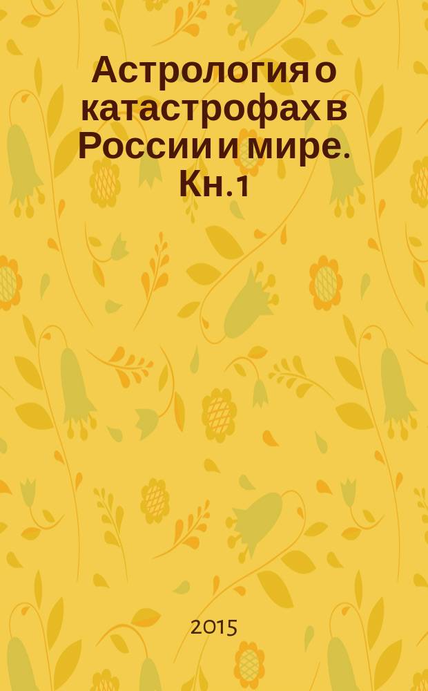 Астрология о катастрофах в России и мире. [Кн. 1] : Техногенные катастрофы в свете астрологии. Обзор. Анализ. Выводы. Прогнозы