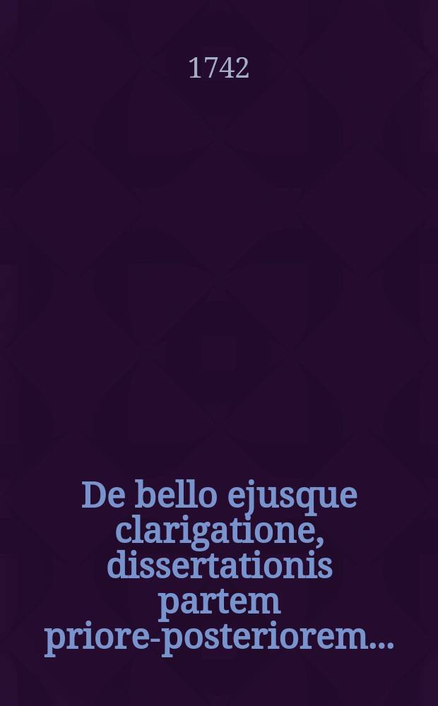 ... De bello ejusque clarigatione, dissertationis partem priorem-[posteriorem] ...