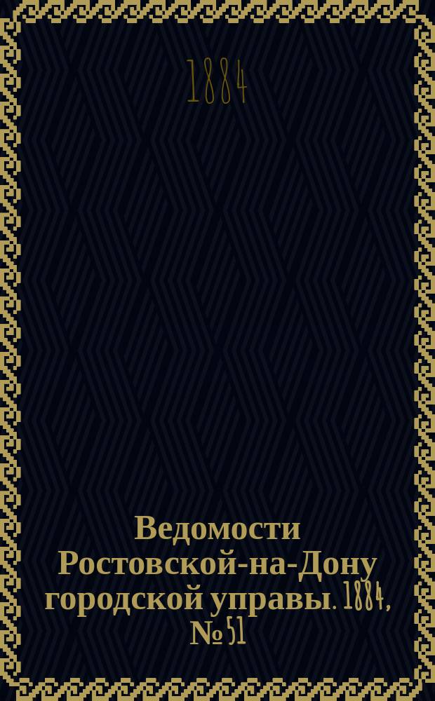 Ведомости Ростовской-на-Дону городской управы. 1884, №51 (16 дек.)
