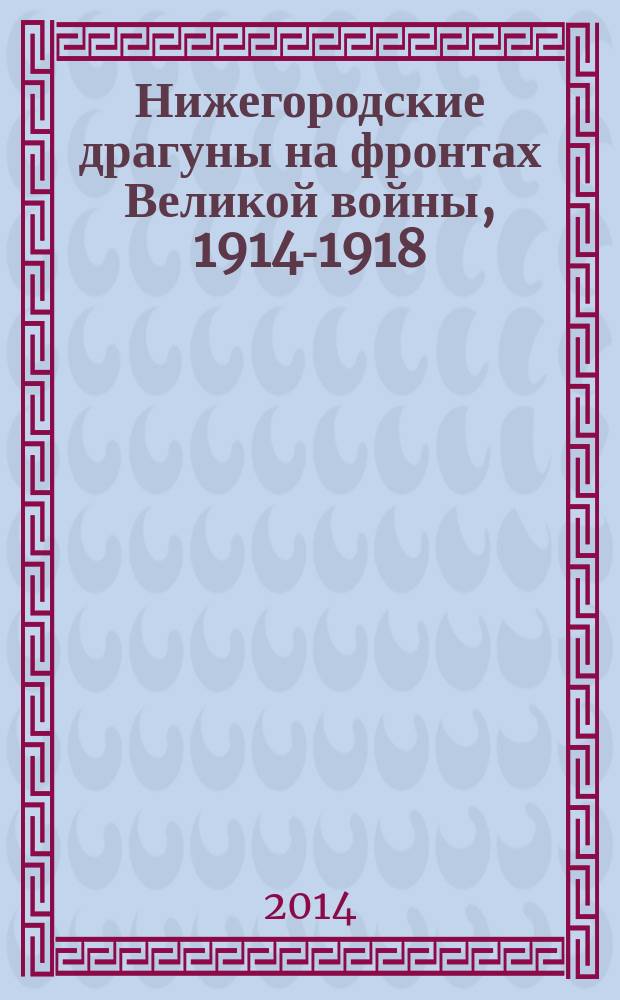 Нижегородские драгуны на фронтах Великой войны, 1914-1918 : воспоминания : сборник