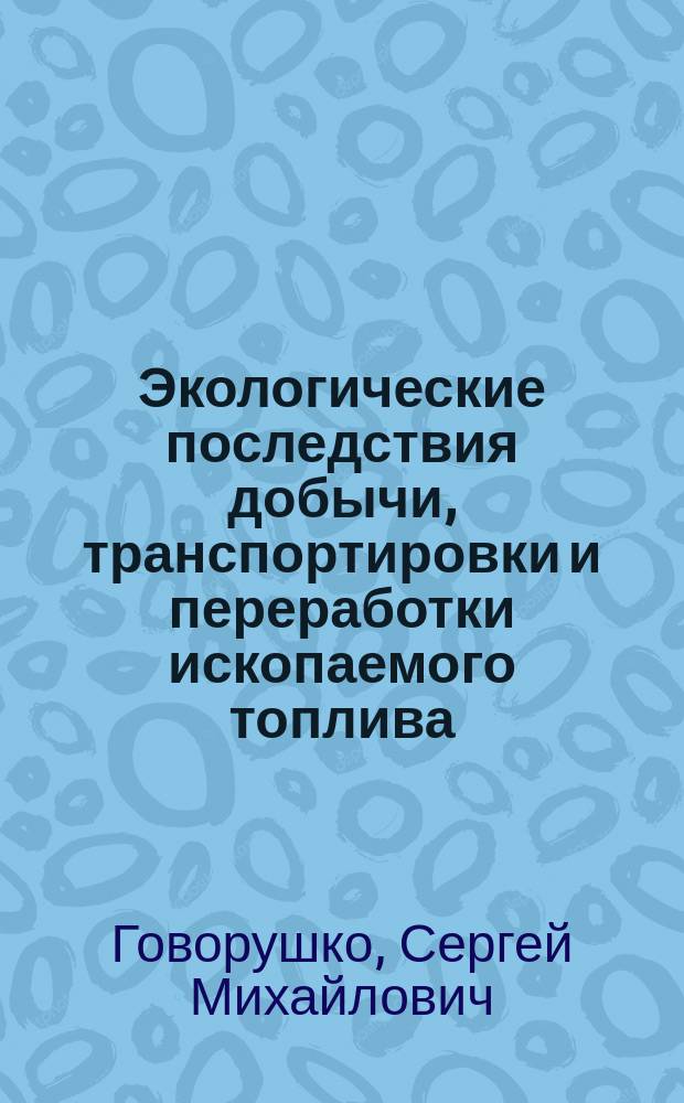 Экологические последствия добычи, транспортировки и переработки ископаемого топлива = Environmental problems of extraction, transportation, and processing of fossil fuels