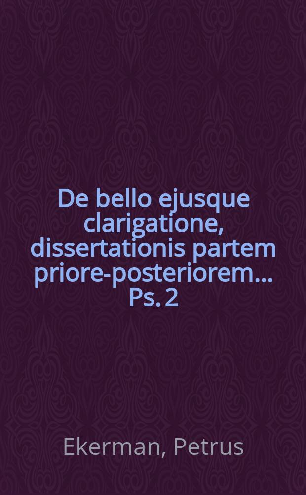 ... De bello ejusque clarigatione, dissertationis partem priorem-[posteriorem] ... Ps. 2 : ... moderante ... D:n Magistro Petro Ekerman ... submittit Laurent. Barchius ... Arosia Westmannus ... d. XXX Maji a. MDCCXLIII. ...