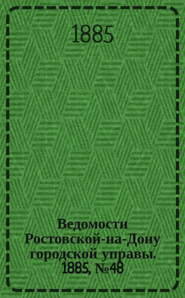 Ведомости Ростовской-на-Дону городской управы. 1885, №48 (1 дек.)