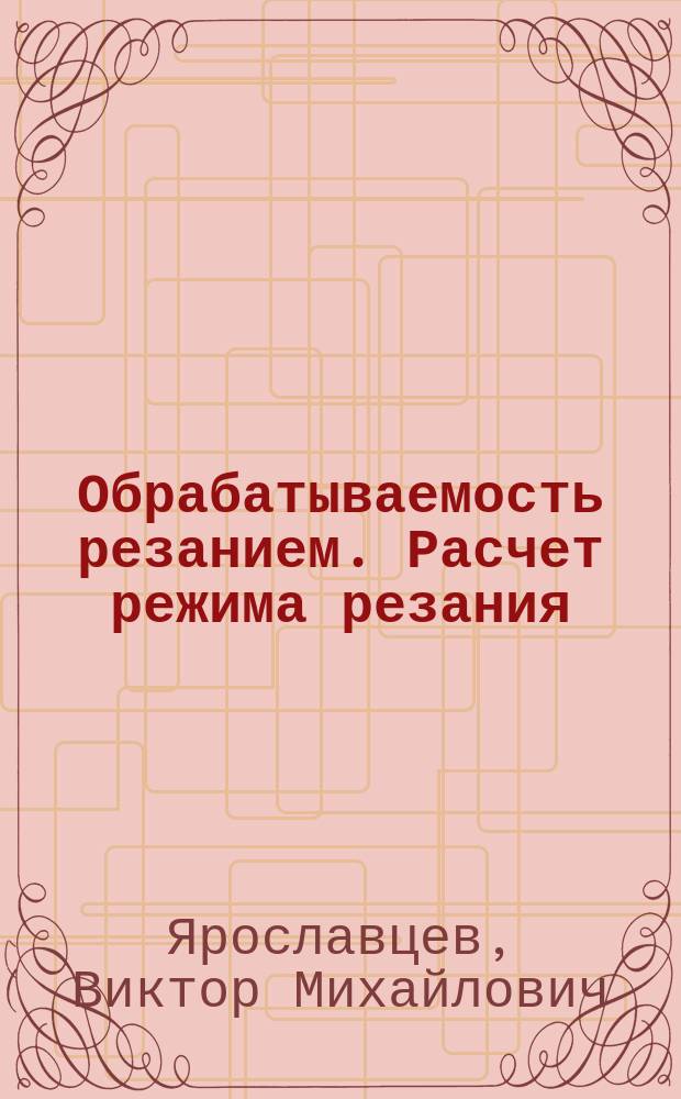 Обрабатываемость резанием. Расчет режима резания : электронное учебное пособие : учебное пособие по дисциплине "Перспективные технологии реновации"