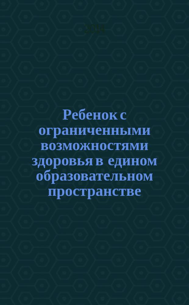 Ребенок с ограниченными возможностями здоровья в едином образовательном пространстве: специальное и инклюзивное образование : сборник научных статей по материалам межрегиональной научно-практической конференции с международным участием (19-20 декабря 2014 года)