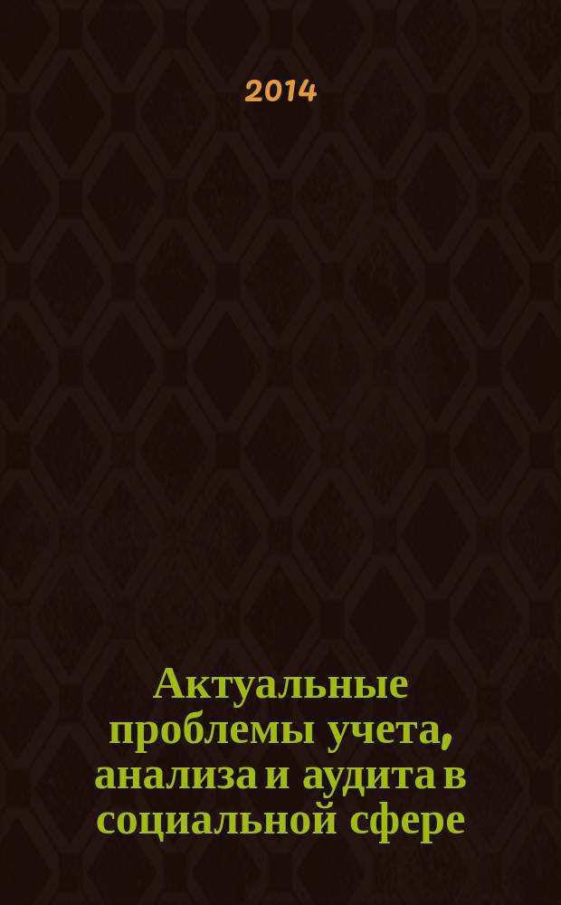 Актуальные проблемы учета, анализа и аудита в социальной сфере : сборник научных работ студентов, аспирантов и профессорско-преподавательского состава по итогам Межвузовской научно-практической конференции "Актуальные проблемы учета, анализа и аудита в социальной сфере", (19 ноября 2014 года, г. Москва) и Научно-практической конференции студентов "Актуальные проблемы учета, анализа и аудита в социальной сфере" (20 ноября 2014 года, г. Москва) в рамках комплексной НИР "Методология учета, анализа и аудита в социальной сфере"