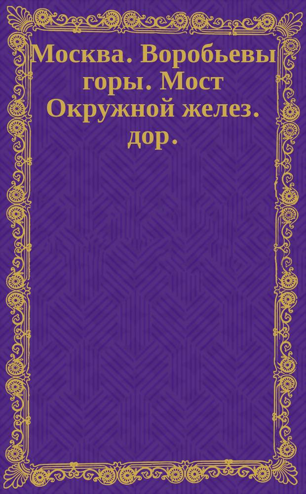Москва. Воробьевы горы. Мост Окружной желез. дор. = Moscou. La montagne de moineaux. Pont du chemin de fer de banlieu : почтовая карточка