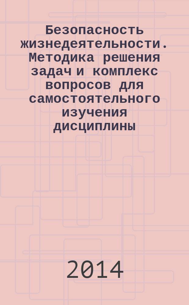 Безопасность жизнедеятельности. Методика решения задач и комплекс вопросов для самостоятельного изучения дисциплины : учебно-методическое пособие для студентов очной и заочной формы обучения