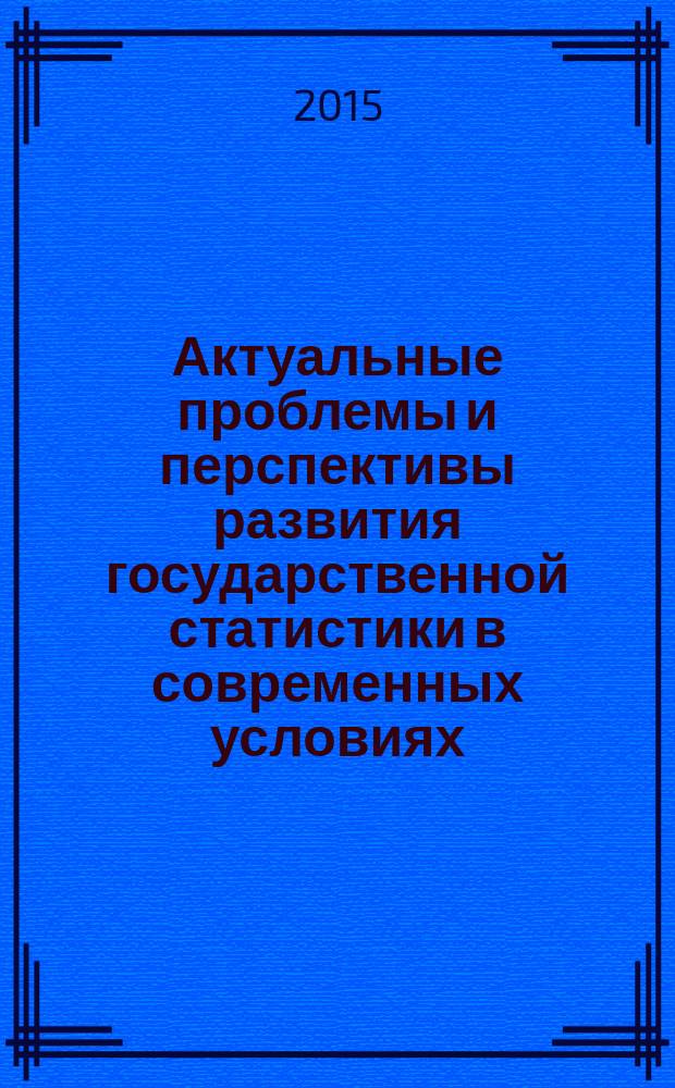 Актуальные проблемы и перспективы развития государственной статистики в современных условиях : сборник материалов международной научно-практической конференции, Саратов, 24-30 декабря 2014 г